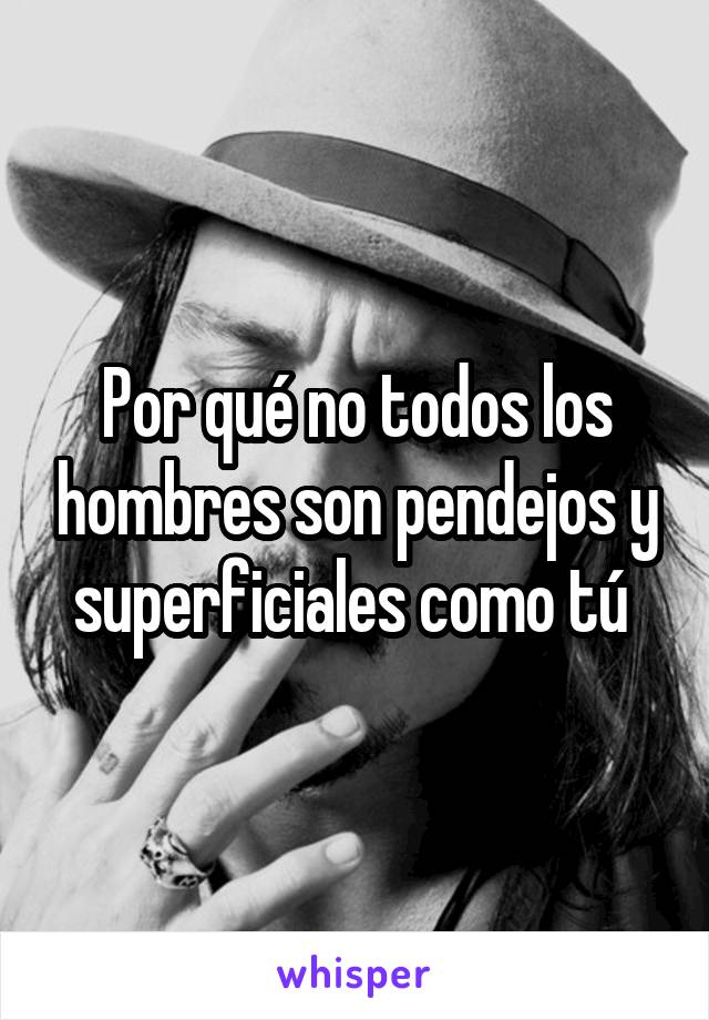 Por qué no todos los hombres son pendejos y superficiales como tú 