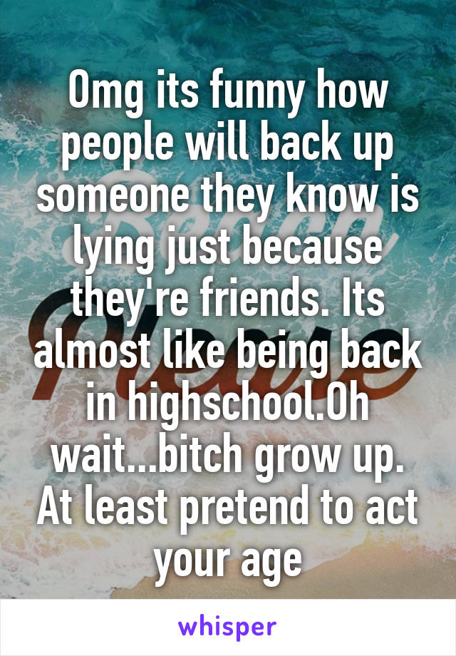 Omg its funny how people will back up someone they know is lying just because they're friends. Its almost like being back in highschool.Oh wait...bitch grow up. At least pretend to act your age