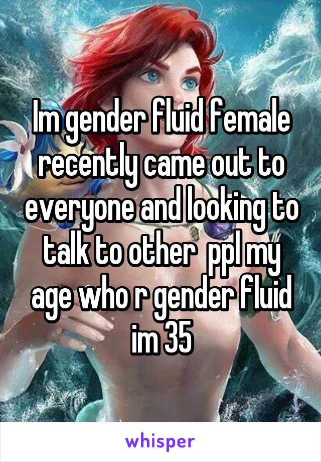 Im gender fluid female recently came out to everyone and looking to talk to other  ppl my age who r gender fluid im 35