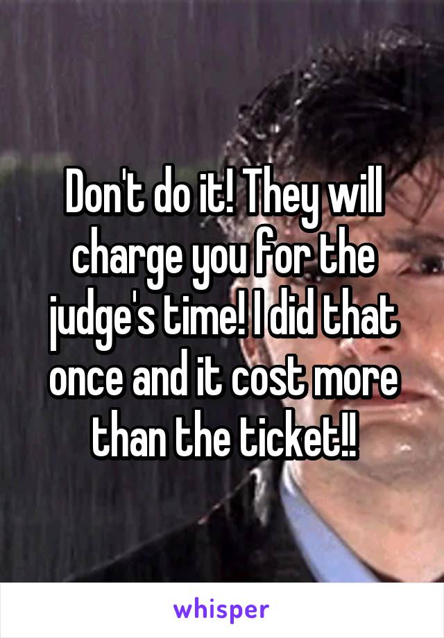 Don't do it! They will charge you for the judge's time! I did that once and it cost more than the ticket!!