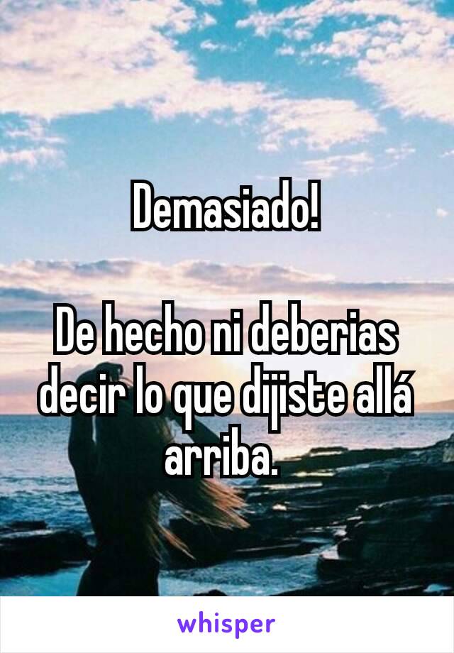 Demasiado!

De hecho ni deberias decir lo que dijiste allá arriba. 