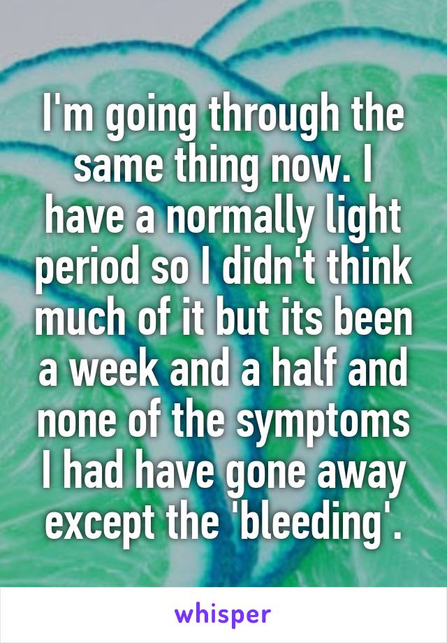 I'm going through the same thing now. I have a normally light period so I didn't think much of it but its been a week and a half and none of the symptoms I had have gone away except the 'bleeding'.