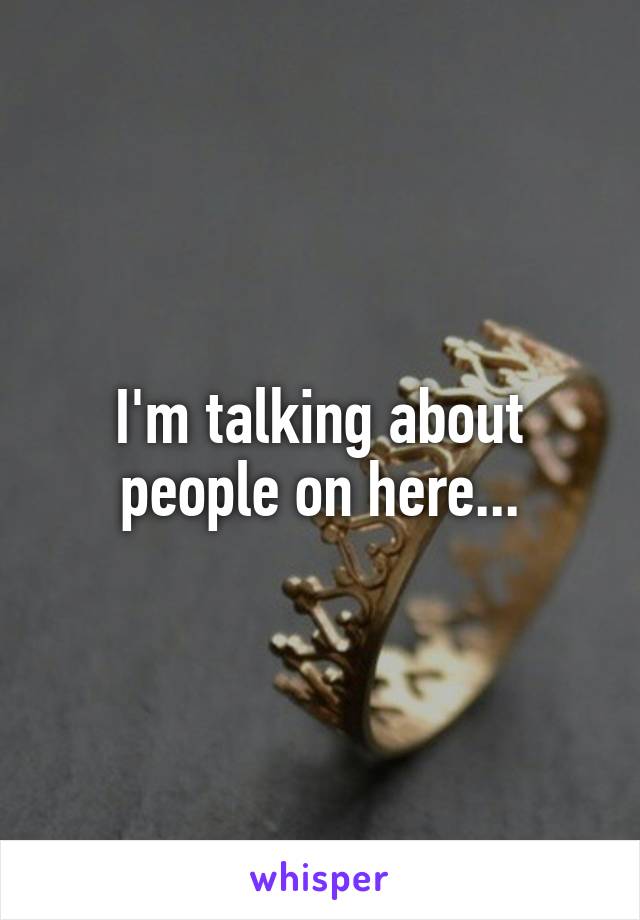 I'm talking about people on here...