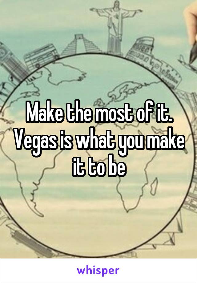 Make the most of it. Vegas is what you make it to be