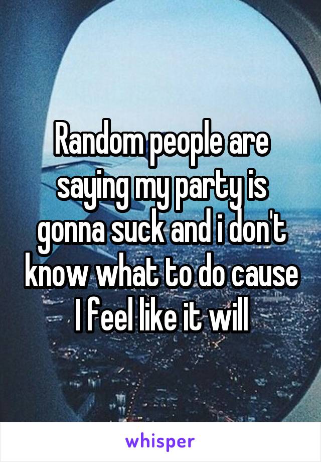 Random people are saying my party is gonna suck and i don't know what to do cause I feel like it will