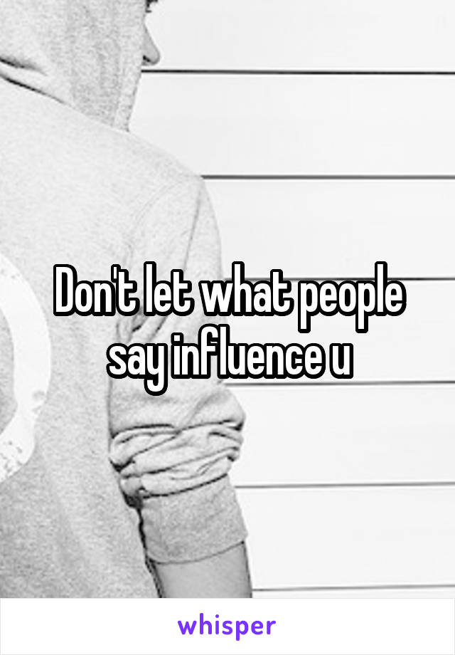 Don't let what people say influence u