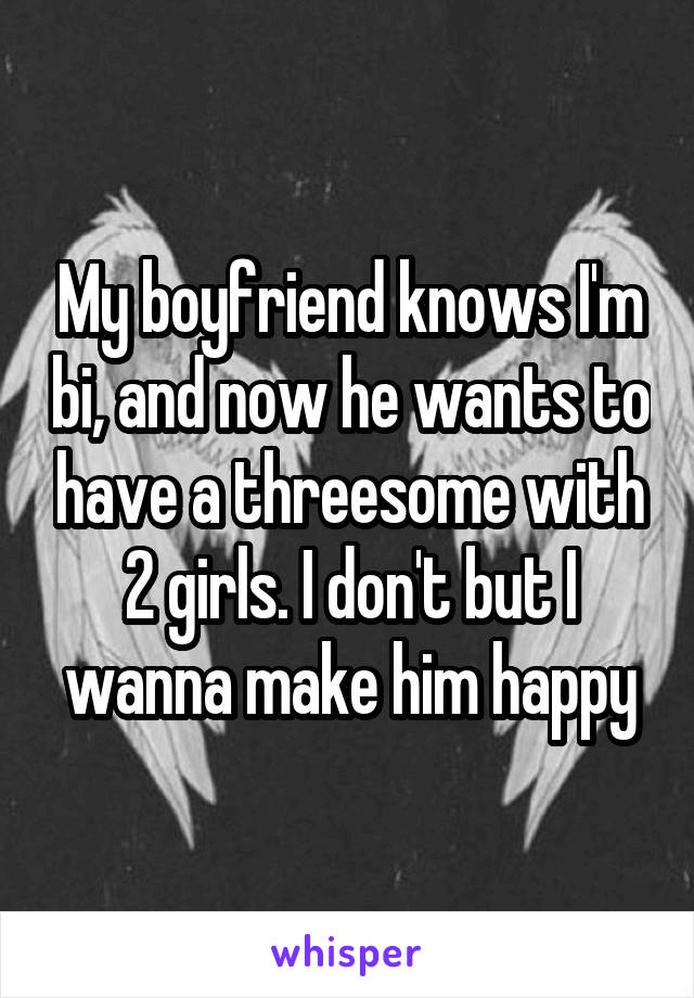 My boyfriend knows I'm bi, and now he wants to have a threesome with 2 girls. I don't but I wanna make him happy