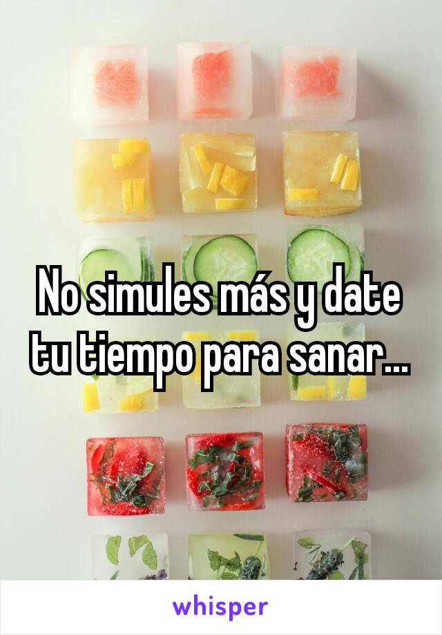 No simules más y date tu tiempo para sanar...