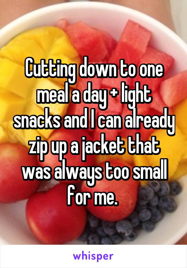 Cutting down to one meal a day + light snacks and I can already zip up a jacket that was always too small for me. 