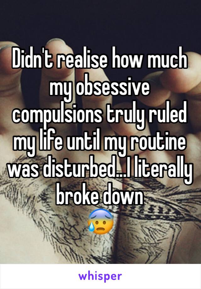 Didn't realise how much my obsessive compulsions truly ruled my life until my routine was disturbed...I literally broke down 
ðŸ˜°