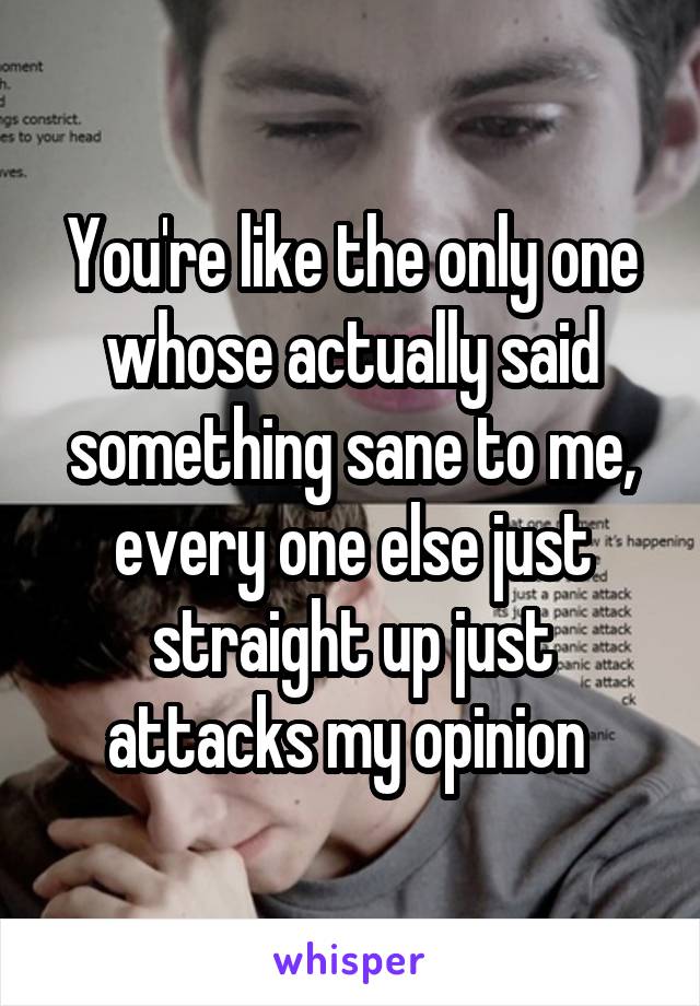 You're like the only one whose actually said something sane to me, every one else just straight up just attacks my opinion 