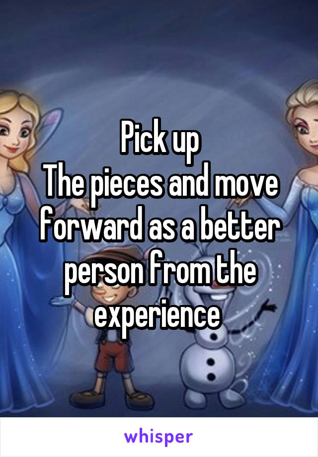 Pick up
The pieces and move forward as a better person from the experience 