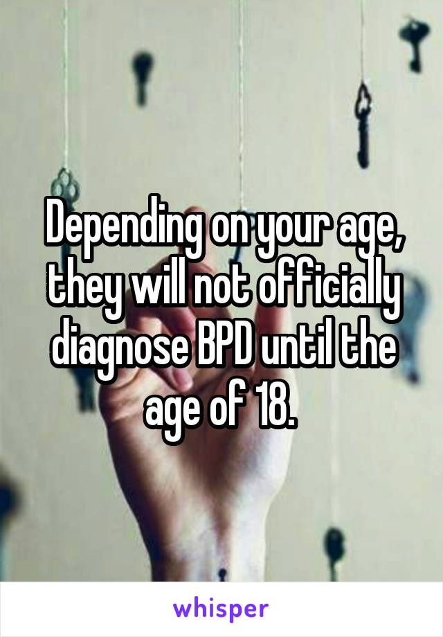 Depending on your age, they will not officially diagnose BPD until the age of 18. 