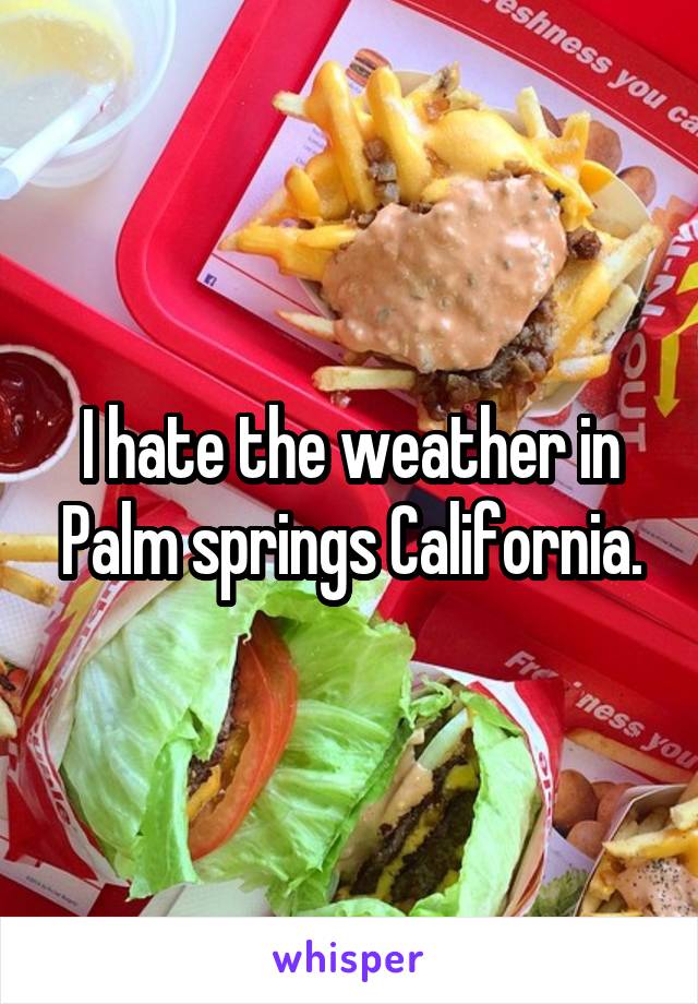 I hate the weather in Palm springs California.