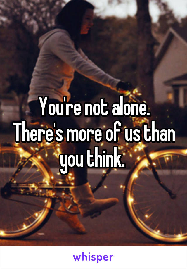 You're not alone. There's more of us than you think. 