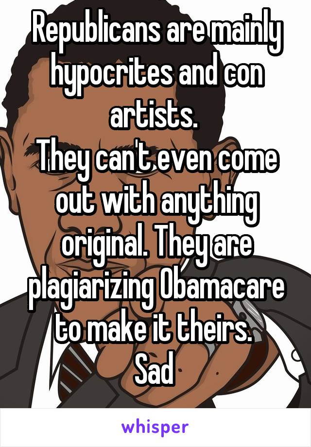 Republicans are mainly hypocrites and con artists. 
They can't even come out with anything original. They are plagiarizing Obamacare to make it theirs. 
Sad 
