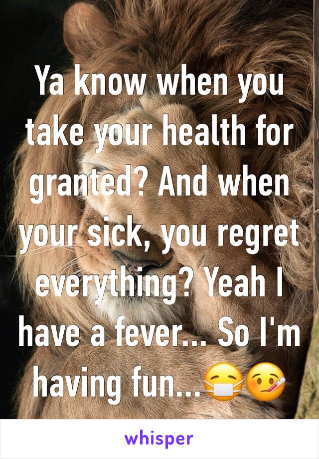 Ya know when you take your health for granted? And when your sick, you regret everything? Yeah I have a fever... So I'm having fun...ðŸ˜·ðŸ¤’