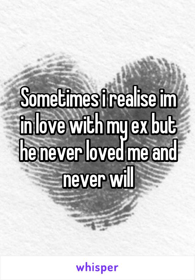Sometimes i realise im in love with my ex but he never loved me and never will