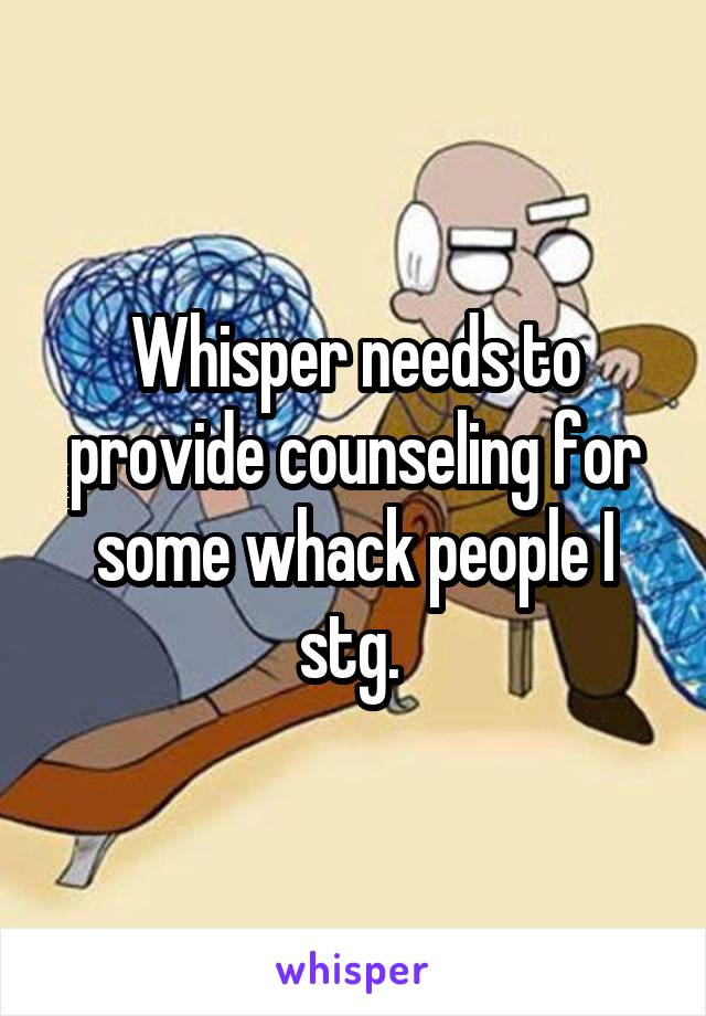 Whisper needs to provide counseling for some whack people I stg. 