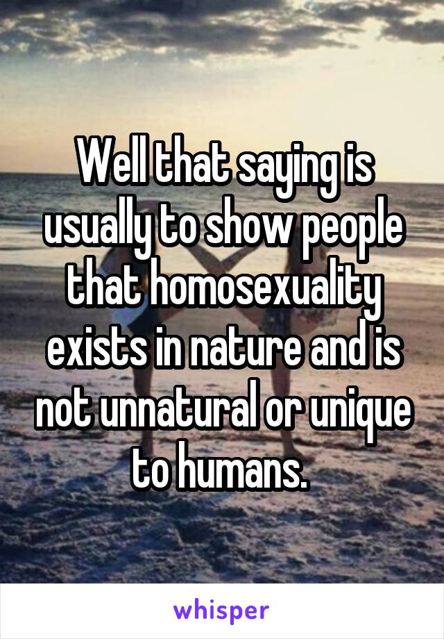 Well that saying is usually to show people that homosexuality exists in nature and is not unnatural or unique to humans. 