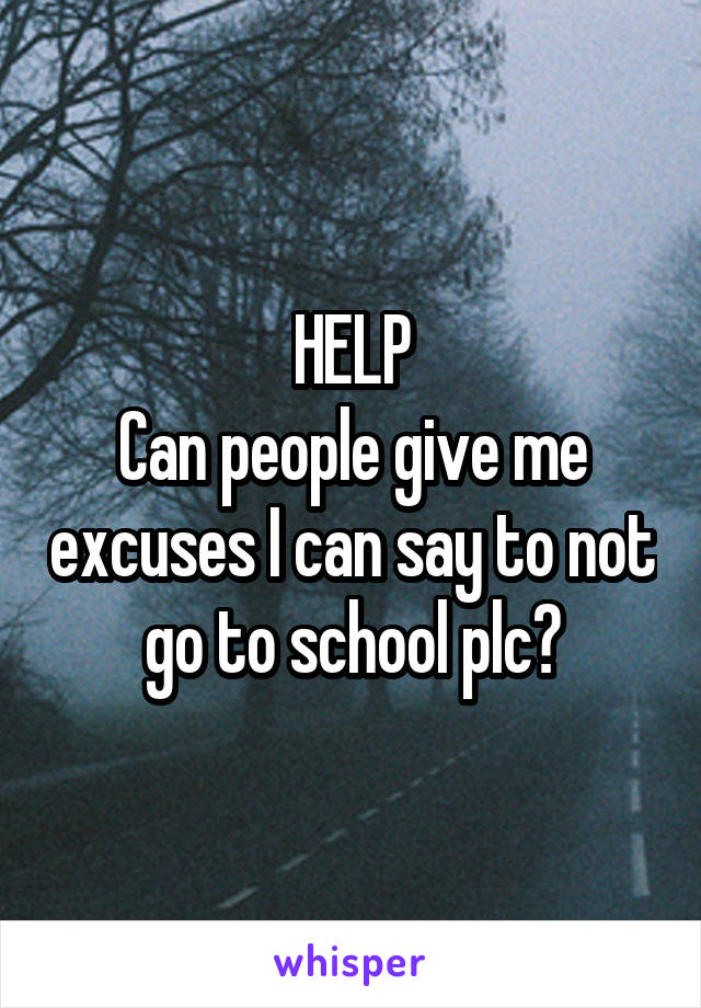 HELP
Can people give me excuses I can say to not go to school plc?