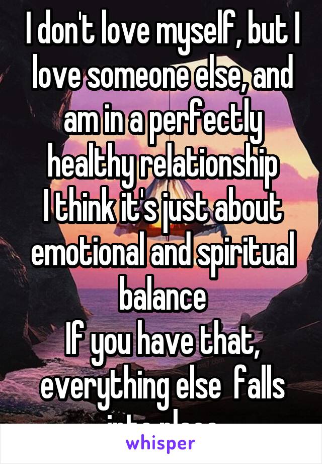 I don't love myself, but I love someone else, and am in a perfectly healthy relationship
I think it's just about emotional and spiritual balance
If you have that, everything else  falls into place