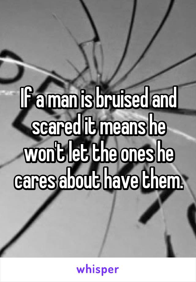If a man is bruised and scared it means he won't let the ones he cares about have them.