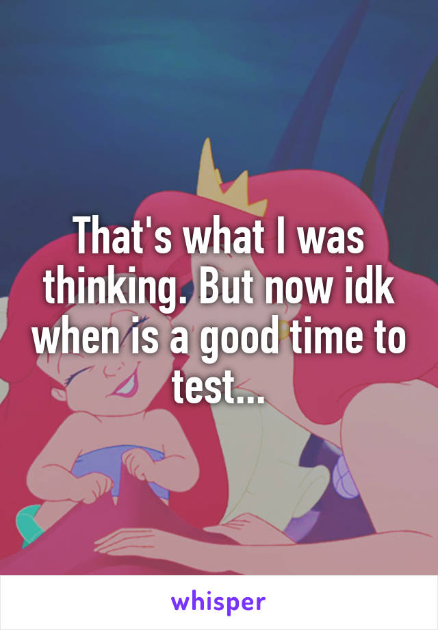 That's what I was thinking. But now idk when is a good time to test...