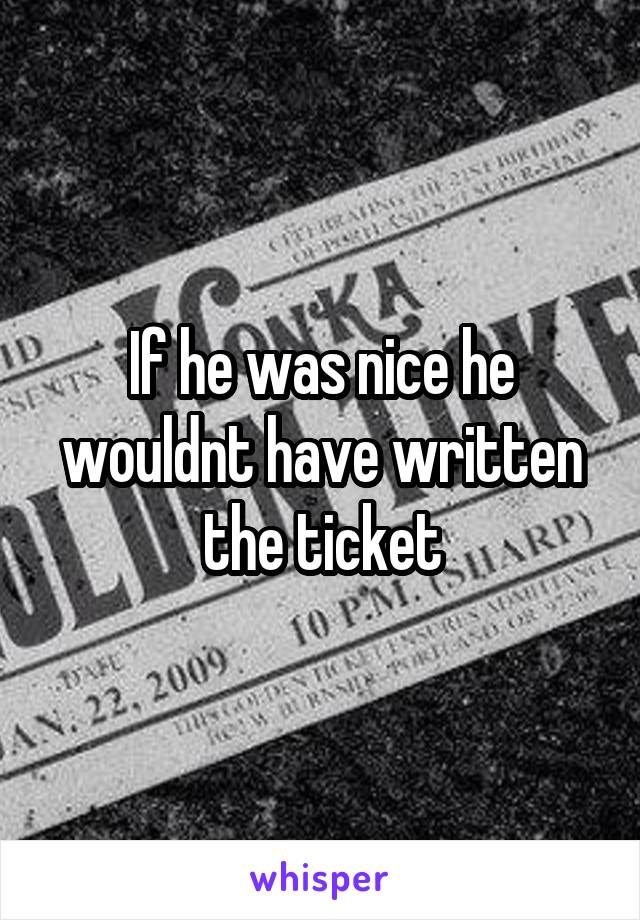 If he was nice he wouldnt have written the ticket