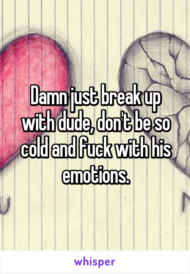 Damn just break up with dude, don't be so cold and fuck with his emotions.