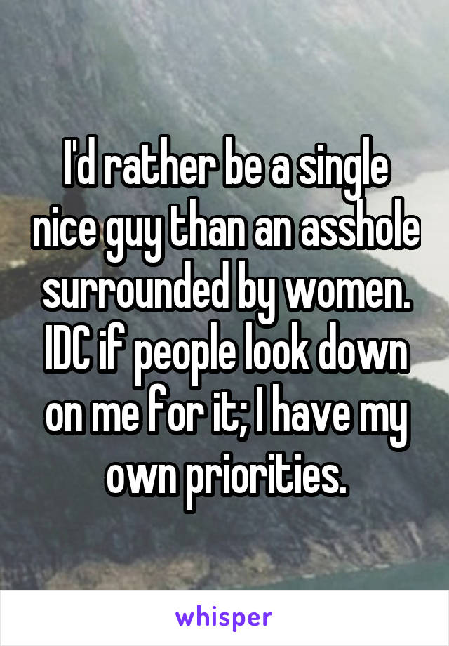 I'd rather be a single nice guy than an asshole surrounded by women. IDC if people look down on me for it; I have my own priorities.