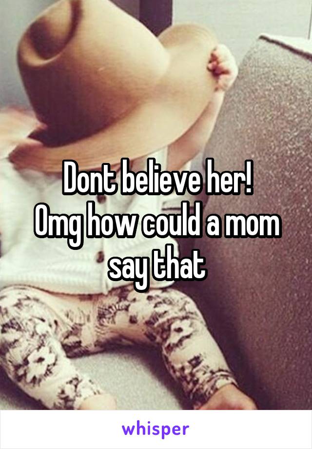 Dont believe her!
Omg how could a mom say that