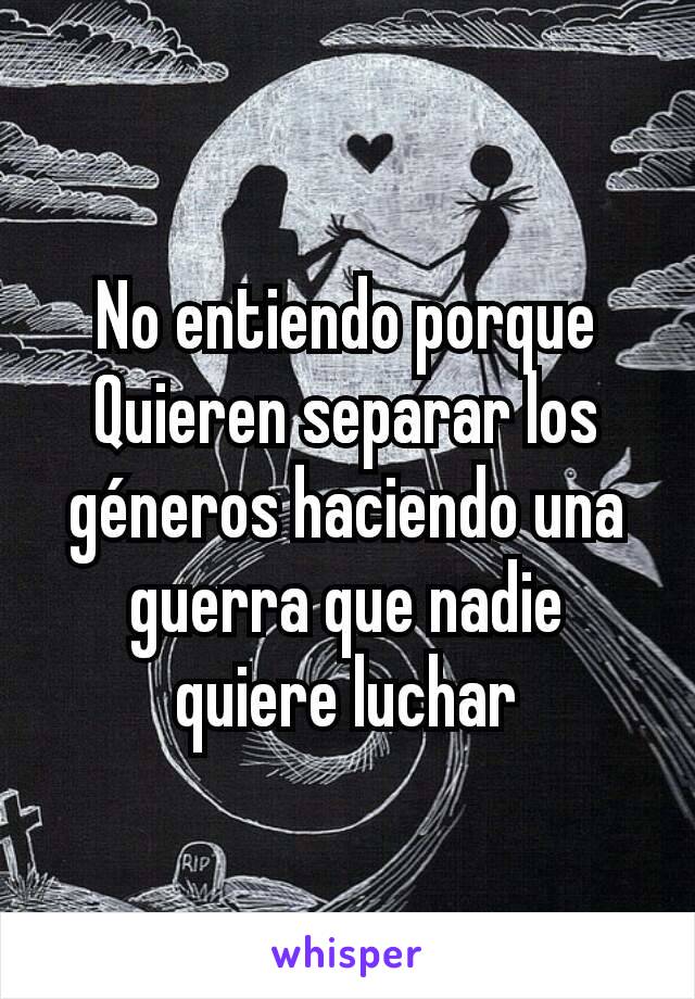 No entiendo porque
Quieren separar los géneros haciendo una guerra que nadie quiere luchar