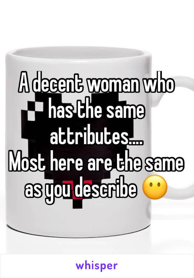 A decent woman who has the same attributes....
Most here are the same as you describe 😶