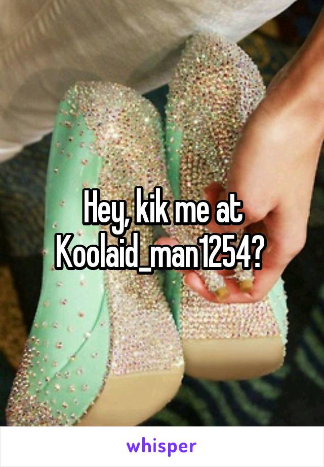 Hey, kik me at Koolaid_man1254? 