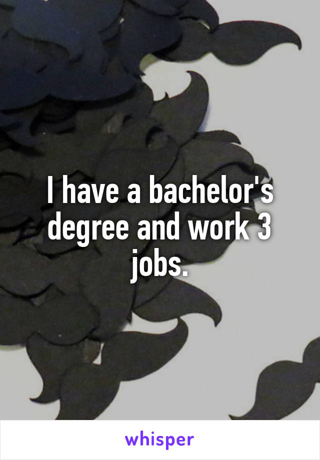 I have a bachelor's degree and work 3 jobs.