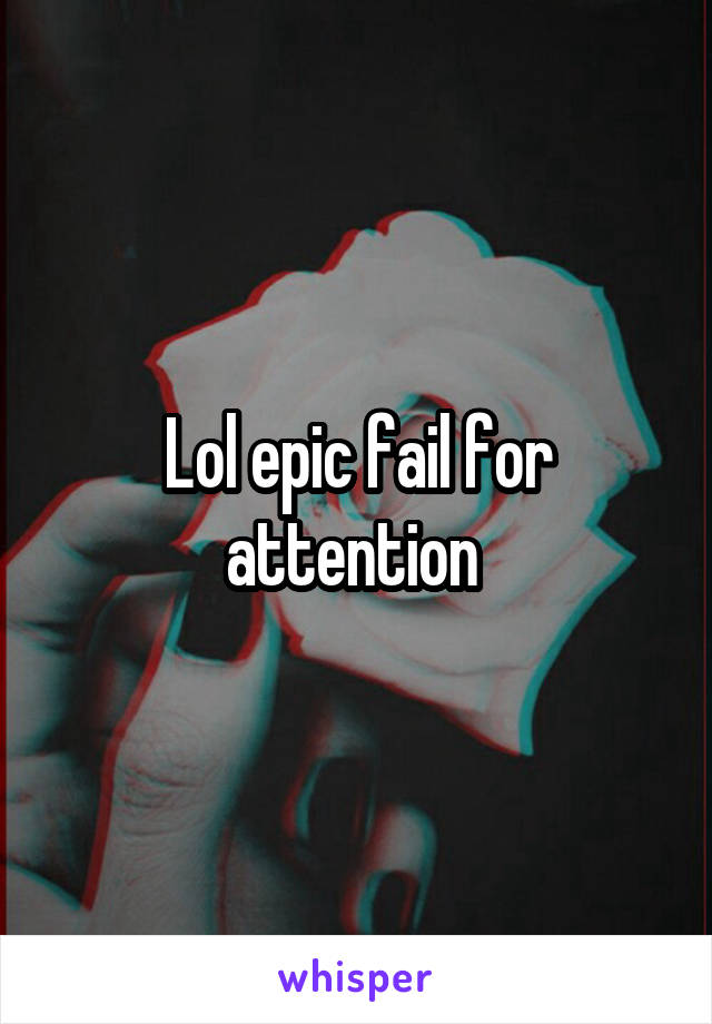 Lol epic fail for attention 