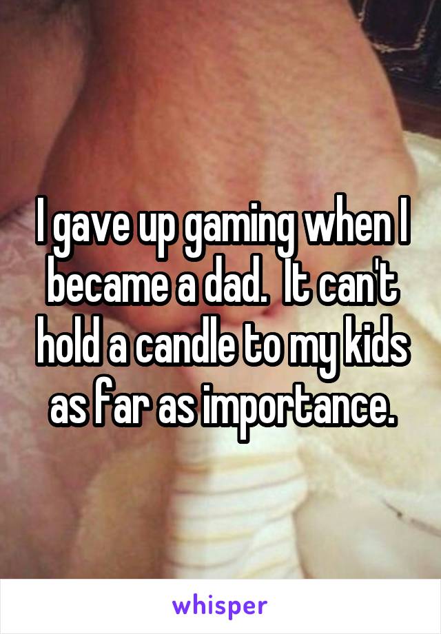 I gave up gaming when I became a dad.  It can't hold a candle to my kids as far as importance.