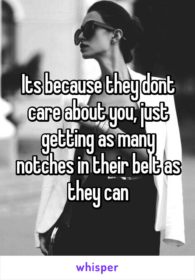 Its because they dont care about you, just getting as many notches in their belt as they can