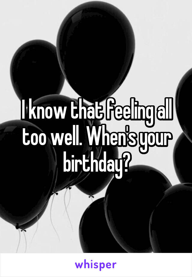 I know that feeling all too well. When's your birthday?