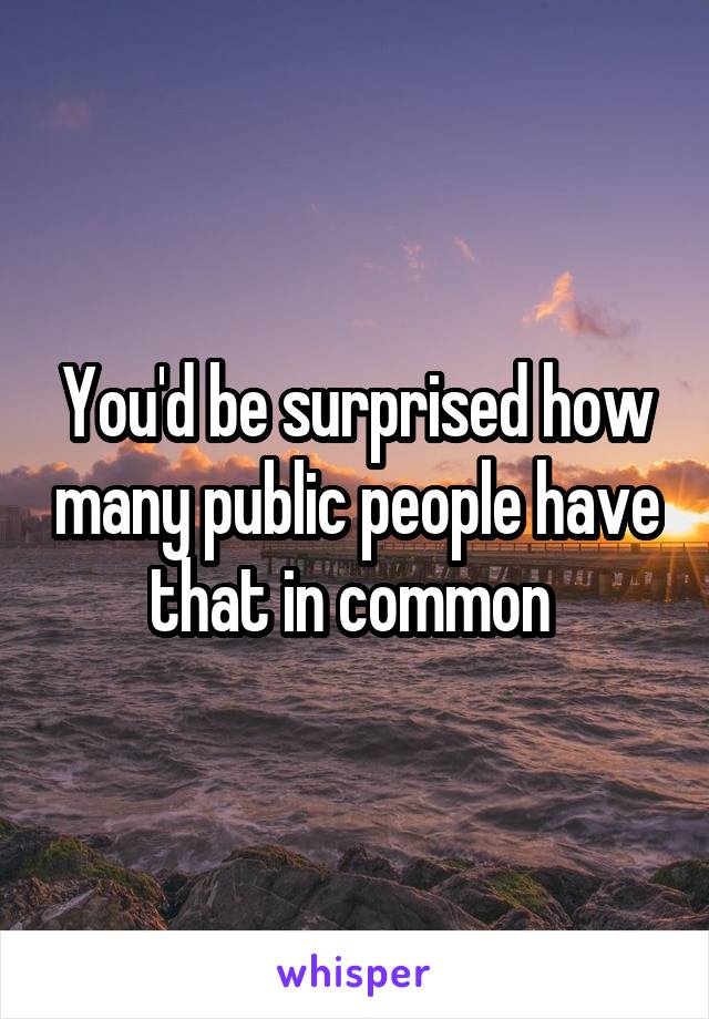 You'd be surprised how many public people have that in common 