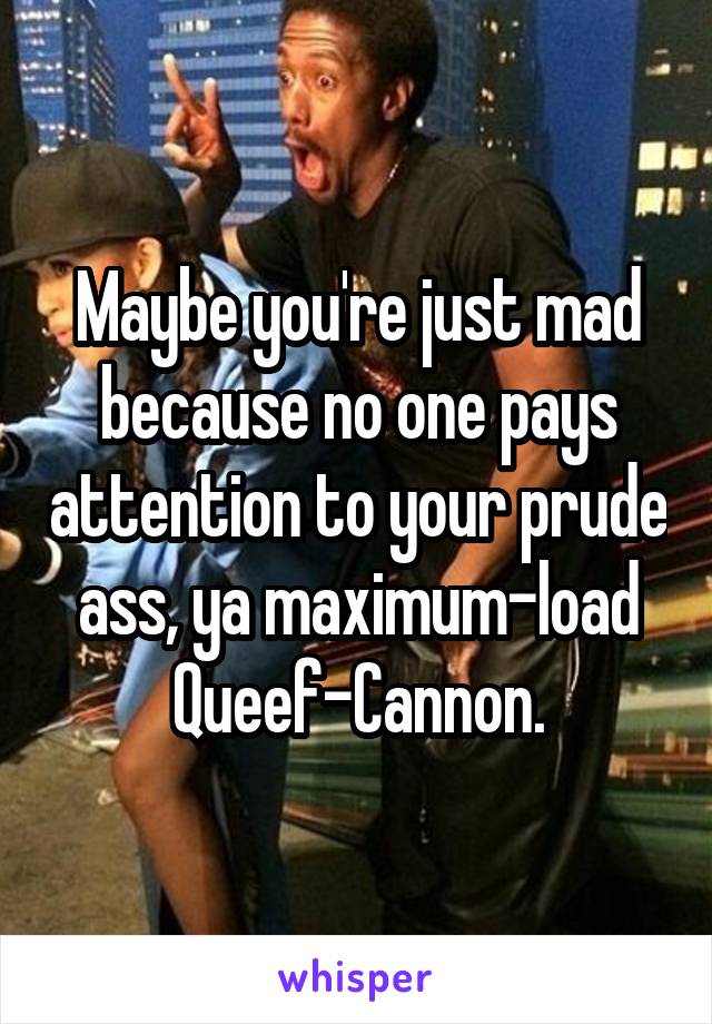 Maybe you're just mad because no one pays attention to your prude ass, ya maximum-load Queef-Cannon.