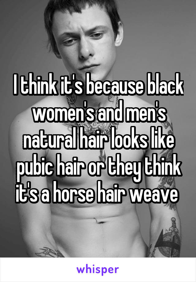 I think it's because black women's and men's natural hair looks like pubic hair or they think it's a horse hair weave 