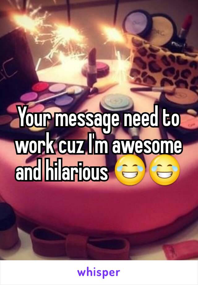 Your message need to work cuz I'm awesome and hilarious 😂😂