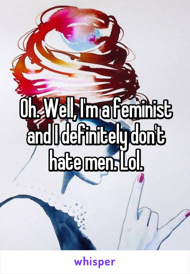 Oh. Well, I'm a feminist and I definitely don't hate men. Lol.