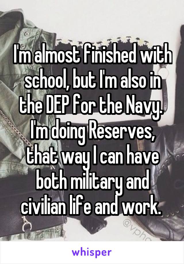 I'm almost finished with school, but I'm also in the DEP for the Navy. 
I'm doing Reserves, that way I can have both military and civilian life and work. 