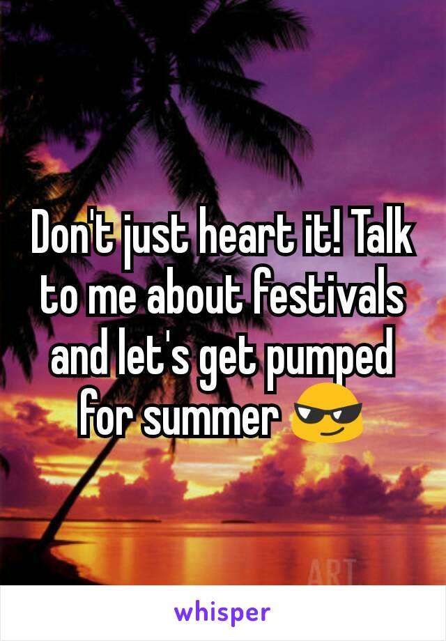 Don't just heart it! Talk to me about festivals and let's get pumped for summer ðŸ˜Ž