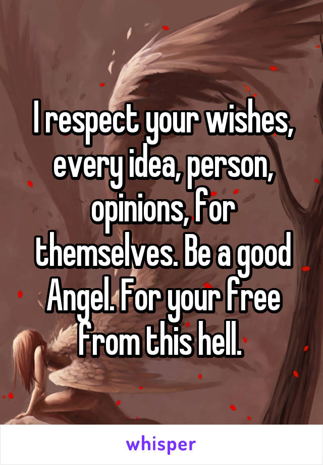 I respect your wishes, every idea, person, opinions, for themselves. Be a good Angel. For your free from this hell. 