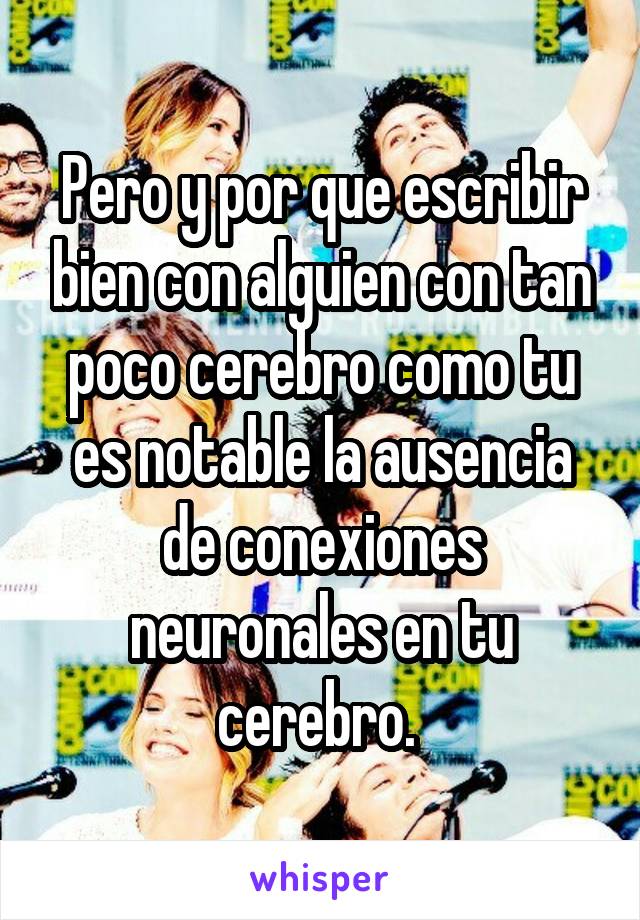 Pero y por que escribir bien con alguien con tan poco cerebro como tu es notable la ausencia de conexiones neuronales en tu cerebro. 