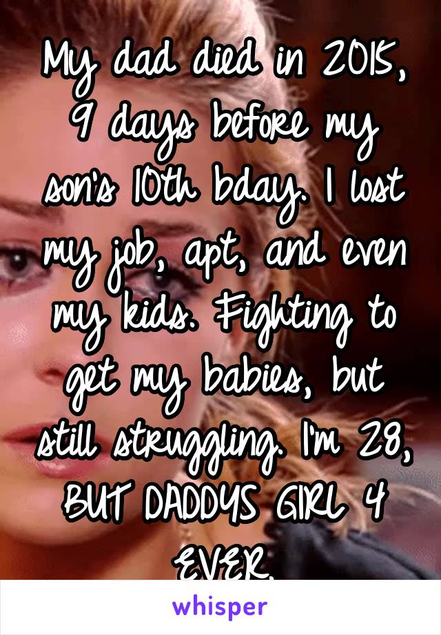 My dad died in 2015, 9 days before my son's 10th bday. I lost my job, apt, and even my kids. Fighting to get my babies, but still struggling. I'm 28, BUT DADDYS GIRL 4 EVER.